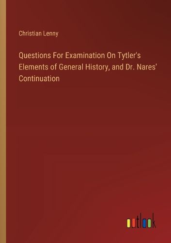 Questions For Examination On Tytler's Elements of General History, and Dr. Nares' Continuation