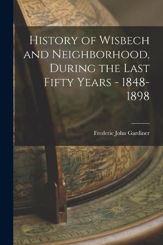 Cover image for History of Wisbech and Neighborhood, During the Last Fifty Years - 1848-1898