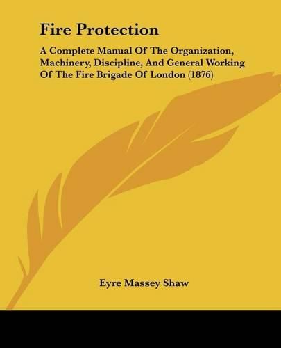 Fire Protection: A Complete Manual of the Organization, Machinery, Discipline, and General Working of the Fire Brigade of London (1876)