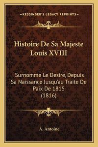 Cover image for Histoire de Sa Majeste Louis XVIII: Surnomme Le Desire, Depuis Sa Naissance Jusqu'au Traite de Paix de 1815 (1816)