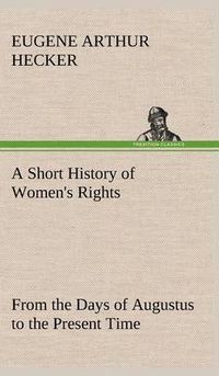 Cover image for A Short History of Women's Rights From the Days of Augustus to the Present Time. with Special Reference to England and the United States. Second Edition Revised, With Additions.