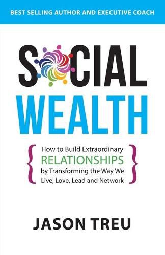 Cover image for Social Wealth: How to Build Extraordinary Relationships By Transforming the Way We Live, Love, Lead and Network