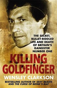 Cover image for Killing Goldfinger: The Secret, Bullet-Riddled Life and Death of Britain's Gangster Number One