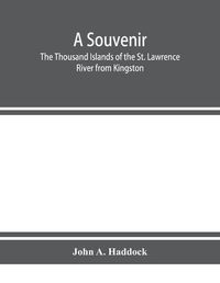 Cover image for A souvenir. The Thousand Islands of the St. Lawrence River from Kingston and Cape Vincent to Morristown and Brockville. With their recorded history from the earliest times, their Legends, their Romances, their Fortifications and their contests; Including bot