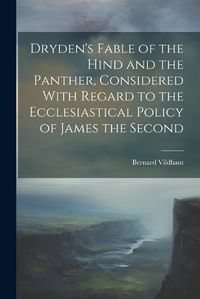 Cover image for Dryden's Fable of the Hind and the Panther, Considered With Regard to the Ecclesiastical Policy of James the Second