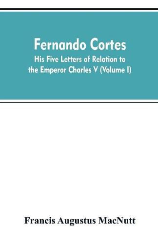 Fernando Cortes: his five letters of relation to the Emperor Charles V (Volume I)