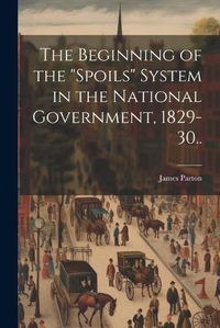 Cover image for The Beginning of the "spoils" System in the National Government, 1829-30..