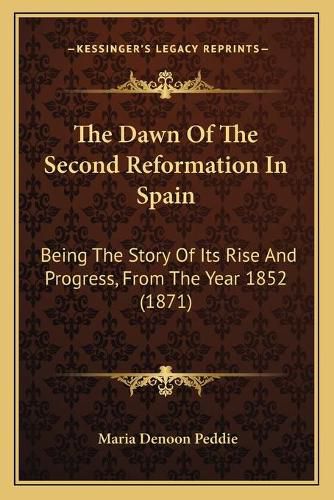 Cover image for The Dawn of the Second Reformation in Spain: Being the Story of Its Rise and Progress, from the Year 1852 (1871)