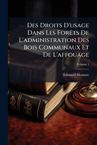 Cover image for Des Droits D'Usage Dans Les Forts de L'Administration Des Bois Communaux Et de L'Affouage, Volume 1