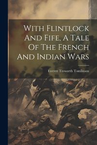 Cover image for With Flintlock And Fife, A Tale Of The French And Indian Wars