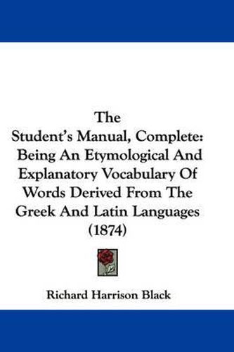 The Student's Manual, Complete: Being an Etymological and Explanatory Vocabulary of Words Derived from the Greek and Latin Languages (1874)