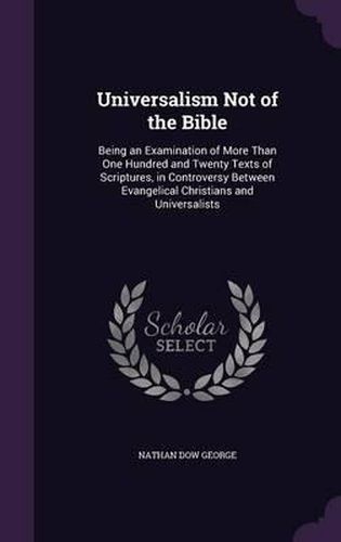 Cover image for Universalism Not of the Bible: Being an Examination of More Than One Hundred and Twenty Texts of Scriptures, in Controversy Between Evangelical Christians and Universalists