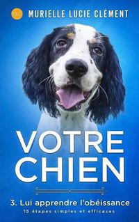 Cover image for Votre chien 3. Lui apprendre l'ob issance: 15  tapes simples et efficaces + bonus