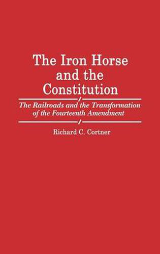 The Iron Horse and the Constitution: The Railroads and the Transformation of the Fourteenth Amendment