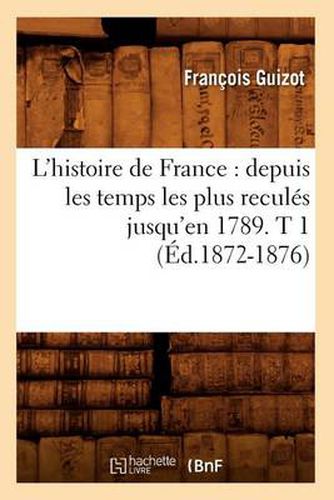 L'Histoire de France: Depuis Les Temps Les Plus Recules Jusqu'en 1789. T 1 (Ed.1872-1876)