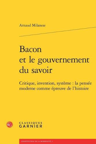 Bacon Et Le Gouvernement Du Savoir: Critique, Invention, Systeme: La Pensee Moderne Comme Epreuve de l'Histoire