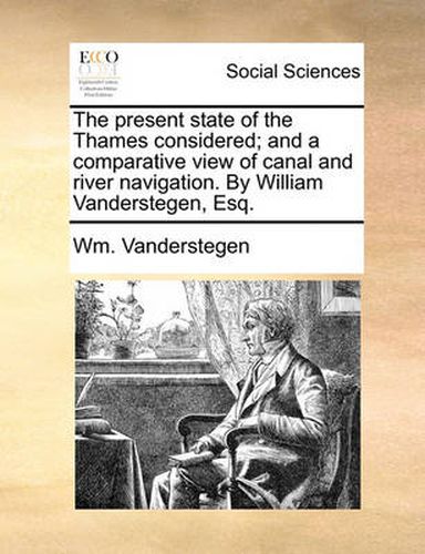 Cover image for The Present State of the Thames Considered; And a Comparative View of Canal and River Navigation. by William Vanderstegen, Esq.