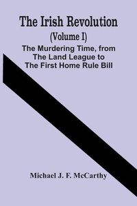 Cover image for The Irish Revolution (Volume I); The Murdering Time, From The Land League To The First Home Rule Bill