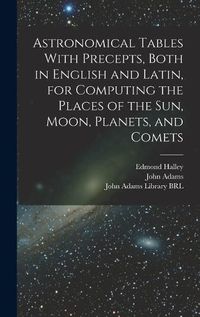 Cover image for Astronomical Tables With Precepts, Both in English and Latin, for Computing the Places of the sun, Moon, Planets, and Comets