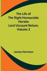 Cover image for The Life of the Right Honourable Horatio Lord Viscount Nelson, Volume 2