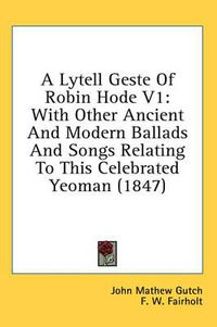 Cover image for A Lytell Geste of Robin Hode V1: With Other Ancient and Modern Ballads and Songs Relating to This Celebrated Yeoman (1847)