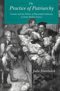 Cover image for The Practice of Patriarchy: Gender and the Politics of Household Authority in Early Modern France