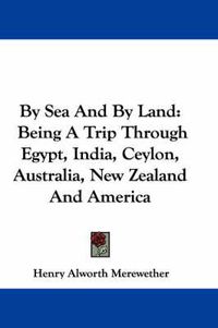 Cover image for By Sea and by Land: Being a Trip Through Egypt, India, Ceylon, Australia, New Zealand and America