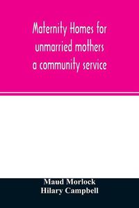 Cover image for Maternity homes for unmarried mothers; a community service