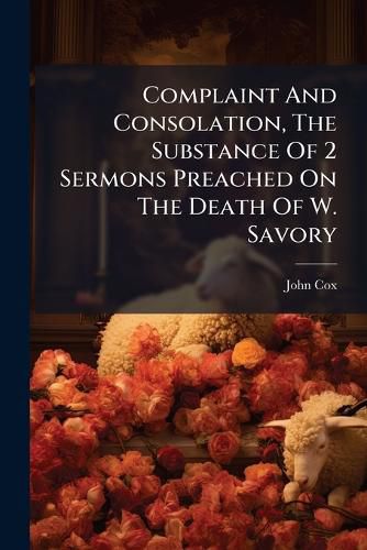Cover image for Complaint and Consolation, the Substance of 2 Sermons Preached on the Death of W. Savory...