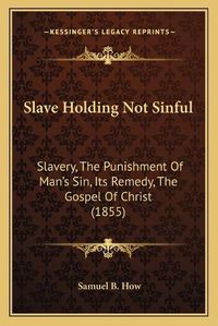 Cover image for Slave Holding Not Sinful: Slavery, the Punishment of Man's Sin, Its Remedy, the Gospel of Christ (1855)