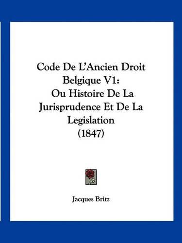 Cover image for Code de L'Ancien Droit Belgique V1: Ou Histoire de La Jurisprudence Et de La Legislation (1847)