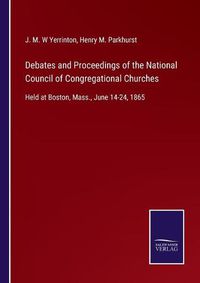 Cover image for Debates and Proceedings of the National Council of Congregational Churches: Held at Boston, Mass., June 14-24, 1865