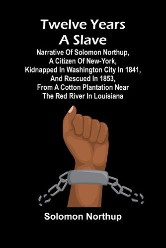 Twelve Years a Slave Narrative of Solomon Northup, a Citizen of New-York, Kidnapped in Washington City in 1841, and Rescued in 1853, from a Cotton Plantation near the Red River in Louisiana