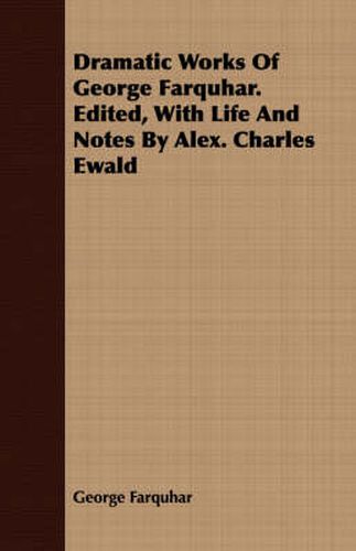 Dramatic Works of George Farquhar. Edited, with Life and Notes by Alex. Charles Ewald