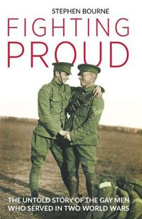 Cover image for Fighting Proud: The Untold Story of the Gay Men Who Served in Two World Wars