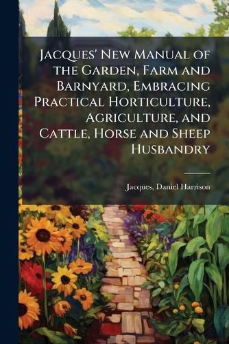 Cover image for Jacques' New Manual of the Garden, Farm and Barnyard, Embracing Practical Horticulture, Agriculture, and Cattle, Horse and Sheep Husbandry
