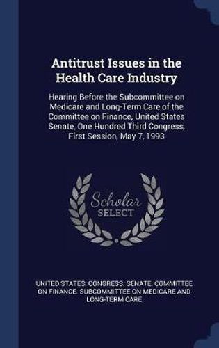 Cover image for Antitrust Issues in the Health Care Industry: Hearing Before the Subcommittee on Medicare and Long-Term Care of the Committee on Finance, United States Senate, One Hundred Third Congress, First Session, May 7, 1993