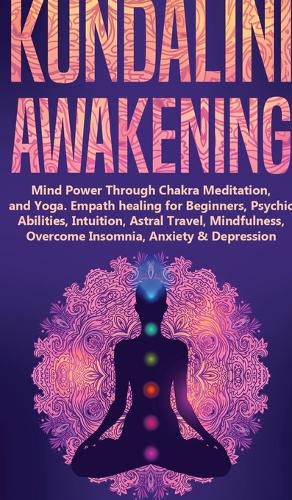 Cover image for Kundalini Awakening: Mind Power Through Chakra Meditation, and Yoga. Empath healing for Beginners, Psychic Abilities, Intuition, Astral Travel, Mindfulness, Overcome Insomnia, Anxiety & Depression