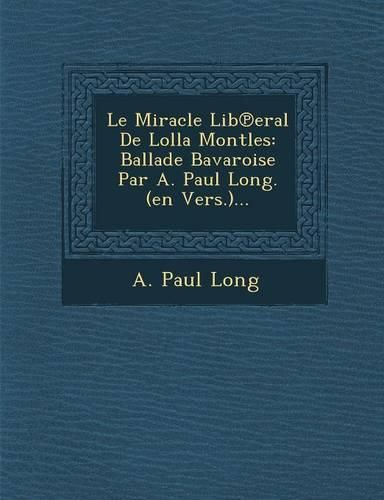 Cover image for Le Miracle Lib Eral de Lolla Montles: Ballade Bavaroise Par A. Paul Long. (En Vers.)...