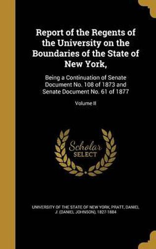 Cover image for Report of the Regents of the University on the Boundaries of the State of New York,: Being a Continuation of Senate Document No. 108 of 1873 and Senate Document No. 61 of 1877; Volume II