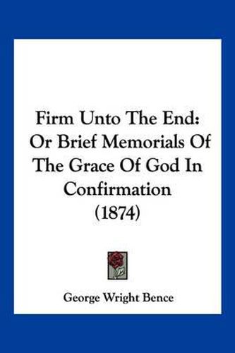 Cover image for Firm Unto the End: Or Brief Memorials of the Grace of God in Confirmation (1874)