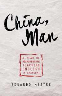 Cover image for China, Man: A Year of Misadventure Teaching English in Shanghai