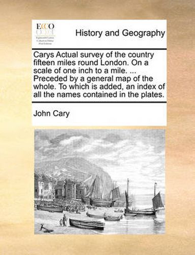 Carys Actual Survey of the Country Fifteen Miles Round London. on a Scale of One Inch to a Mile. ... Preceded by a General Map of the Whole. to Which Is Added, an Index of All the Names Contained in the Plates.