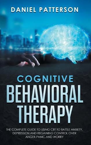 Cognitive Behavioral Therapy: The Complete Guide to Using CBT to Battle Anxiety, Depression and Regaining Control over Anger, Panic, and Worry.