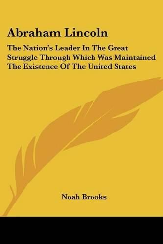 Abraham Lincoln: The Nation's Leader in the Great Struggle Through Which Was Maintained the Existence of the United States