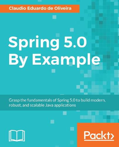 Cover image for Spring 5.0 By Example: Grasp the fundamentals of Spring 5.0 to build modern, robust, and scalable Java applications