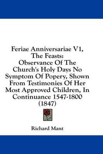 Cover image for Feriae Anniversariae V1, the Feasts: Observance of the Church's Holy Days No Symptom of Popery, Shown from Testimonies of Her Most Approved Children, in Continuance 1547-1800 (1847)