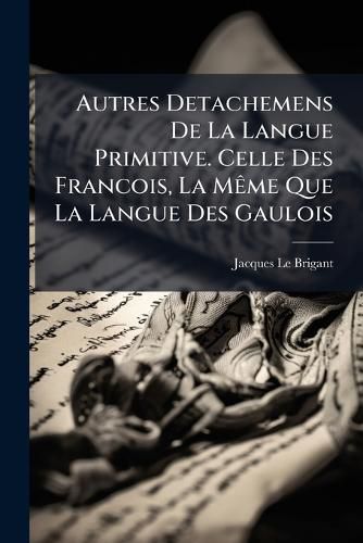 Cover image for Autres Detachemens de La Langue Primitive. Celle Des Francois, La M Me Que La Langue Des Gaulois