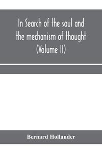 Cover image for In search of the soul and the mechanism of thought, emotion, and conduct A Treatise in two Volumes Containing A Brief but Comprehensive History of the Philosophical Speculations and Scientific Researches from Ancient times to the present day as well as An