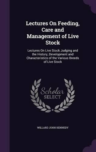 Cover image for Lectures on Feeding, Care and Management of Live Stock: Lectures on Live Stock Judging and the History, Development and Characteristics of the Various Breeds of Live Stock